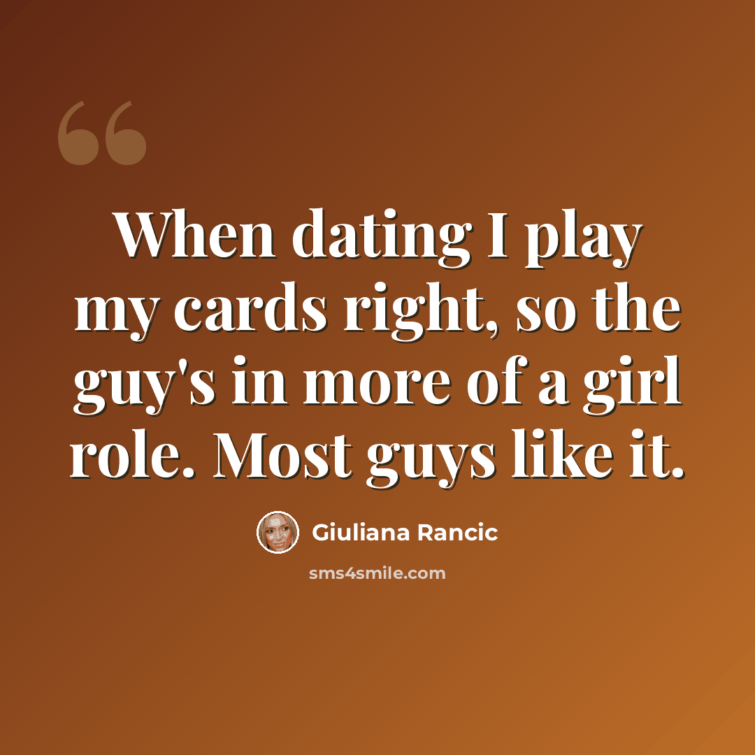 “When dating I play my cards right, so the guy's in more of a girl role. Most guys like it.” quote by Giuliana Rancic