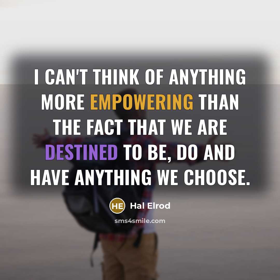 “I can't think of anything more empowering than the fact that we are destined to be, do and have anything we choose.” quote by Hal Elrod