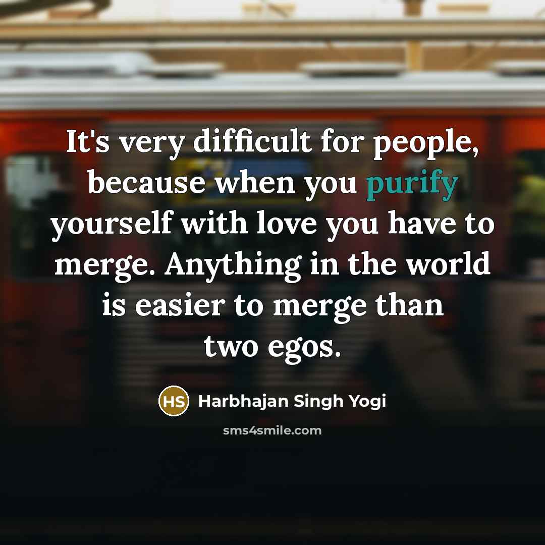 “It's very difficult for people, because when you purify yourself with love you have to merge. Anything in the world is easier to merge than two egos.” quote by Harbhajan Singh Yogi