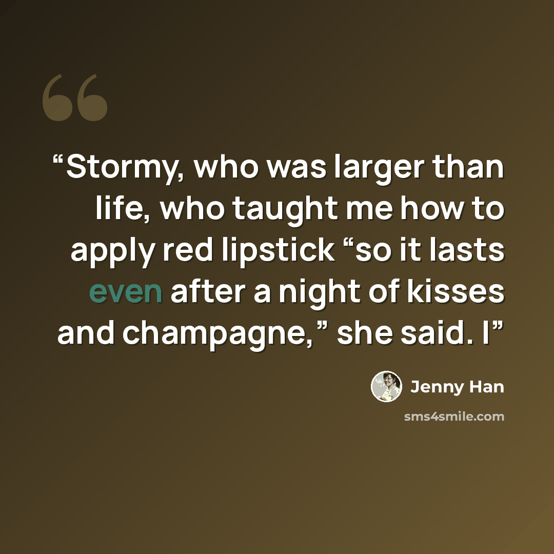 “Stormy, who was larger than life, who taught me how to apply red lipstick “so it lasts even after a night of kisses and champagne,” she said. I” quote by Jenny Han