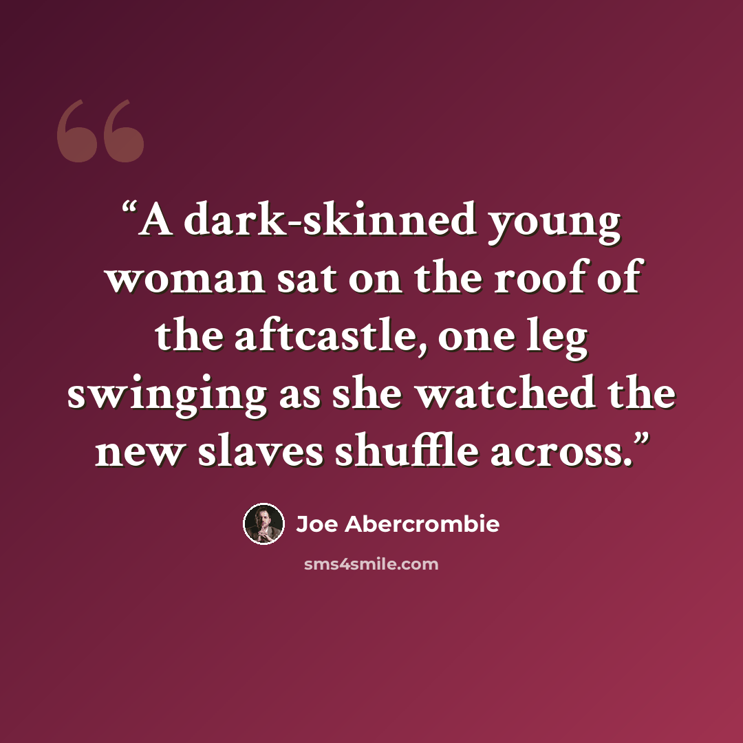 “A dark-skinned young woman sat on the roof of the aftcastle, one leg swinging as she watched the new slaves shuffle across.” quote by Joe Abercrombie