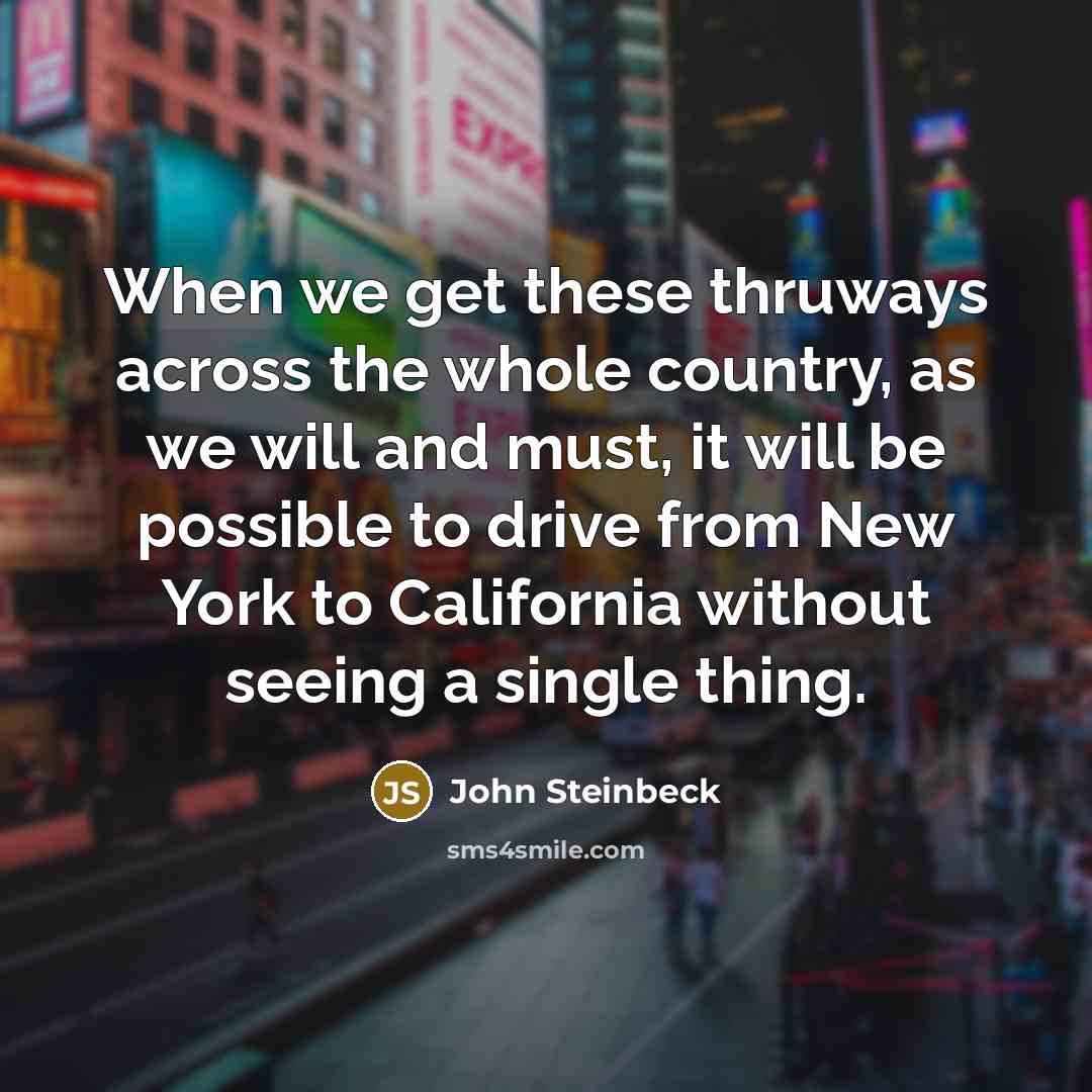 “When we get these thruways across the whole country, as we will and must, it will be possible to drive from New York to California without seeing a single thing.” quote by John Steinbeck