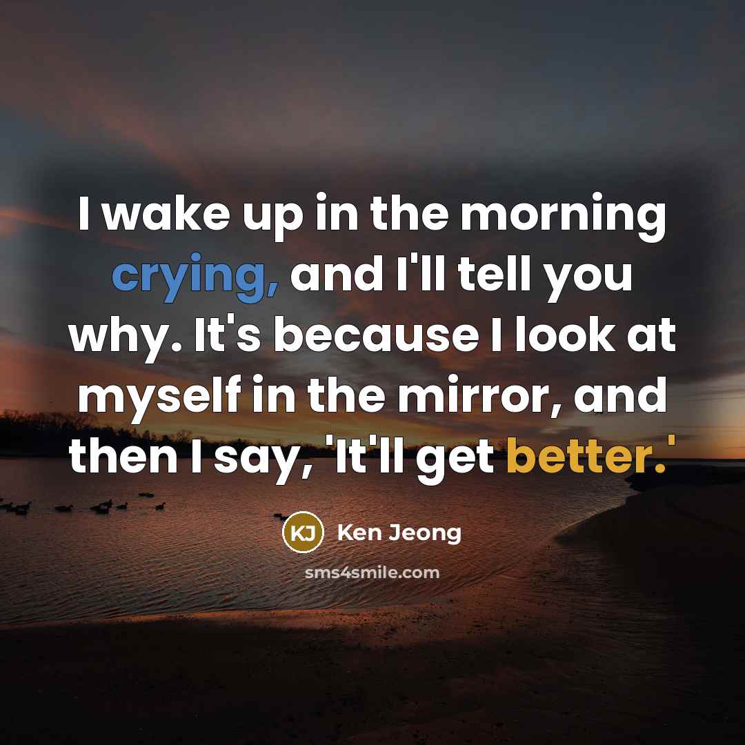 “I wake up in the morning crying, and I'll tell you why. It's because I look at myself in the mirror, and then I say, 'It'll get better.'” quote by Ken Jeong