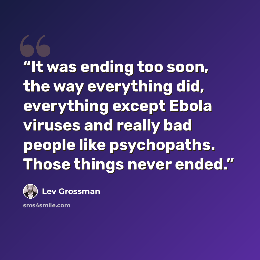 “It was ending too soon, the way everything did, everything except Ebola viruses and really bad people like psychopaths. Those things never ended.” quote by Lev Grossman
