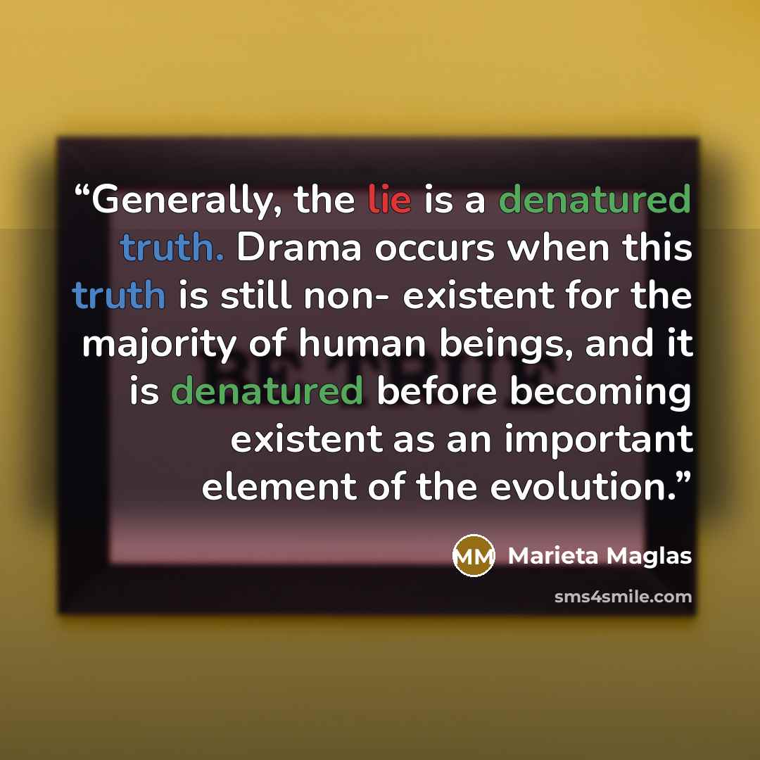 “Generally, the lie is a denatured truth. Drama occurs when this truth is still non- existent for the majority of human beings, and it is denatured before becoming existent as an important element of the evolution.” quote by Marieta Maglas
