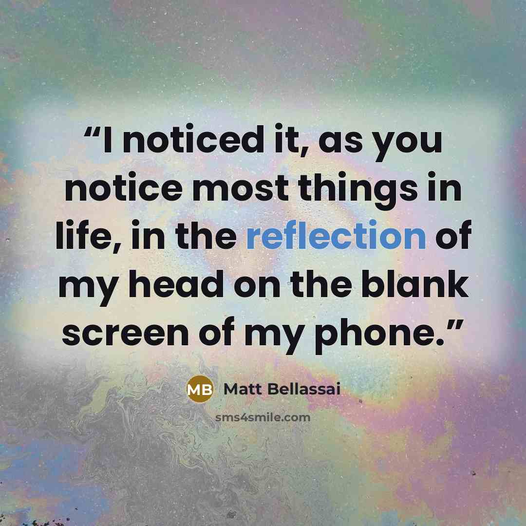 “I noticed it, as you notice most things in life, in the reflection of my head on the blank screen of my phone.” quote by Matt Bellassai