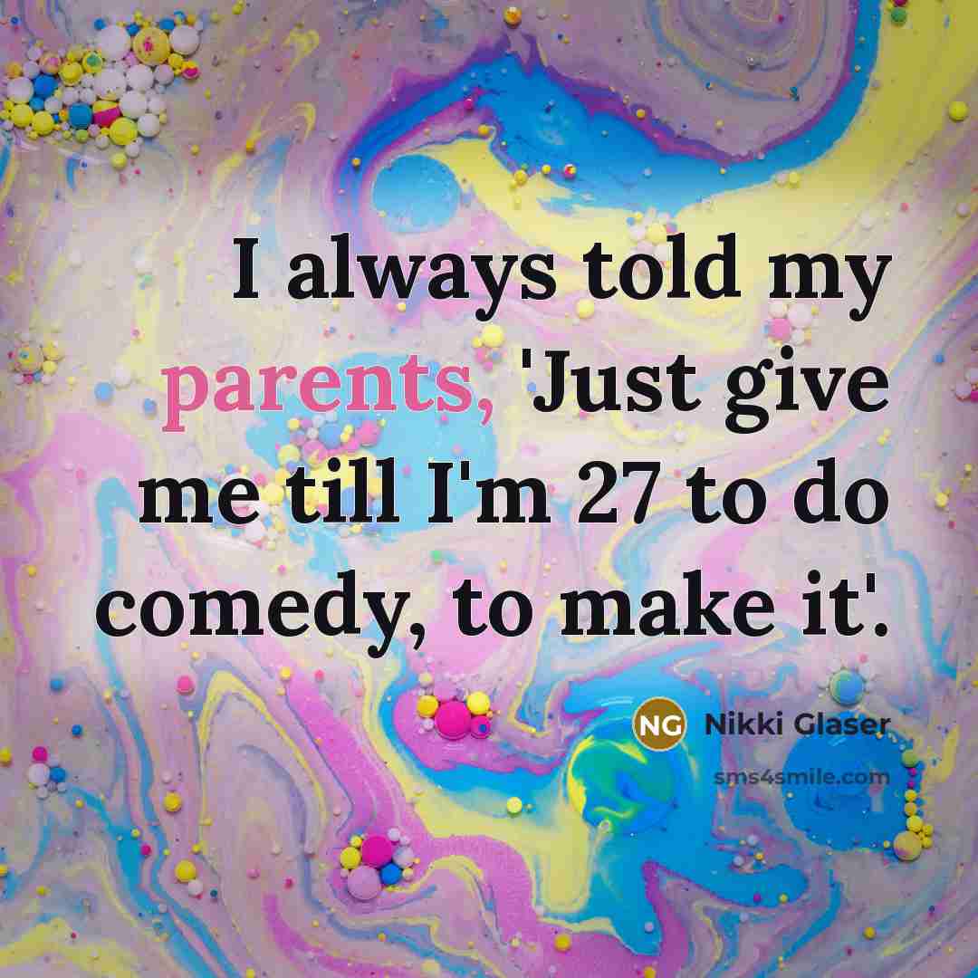 “I always told my parents, 'Just give me till I'm 27 to do comedy, to make it'.” quote by Nikki Glaser