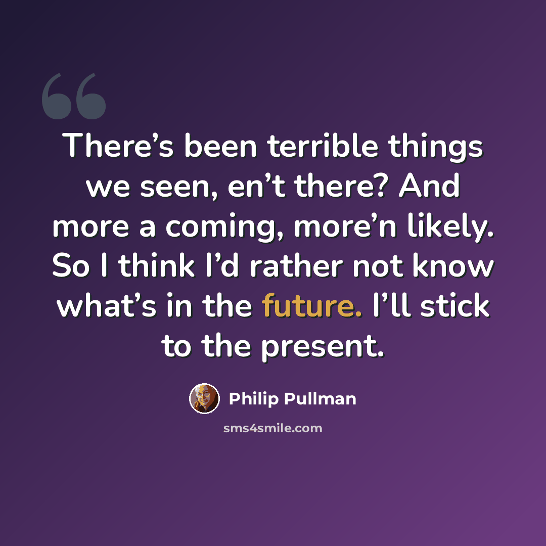 “There’s been terrible things we seen, en’t there? And more a coming, more’n likely. So I think I’d rather not know what’s in the future. I’ll stick to the present.” quote by Philip Pullman