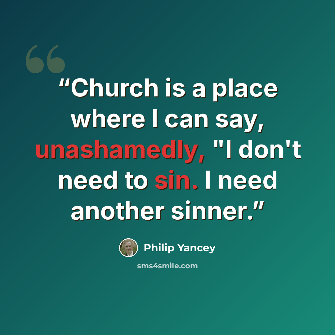 “Church is a place where I can say, unashamedly, "I don't need to sin. I need another sinner.” quote by Philip Yancey