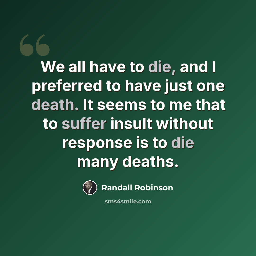 “We all have to die, and I preferred to have just one death. It seems to me that to suffer insult without response is to die many deaths.” quote by Randall Robinson