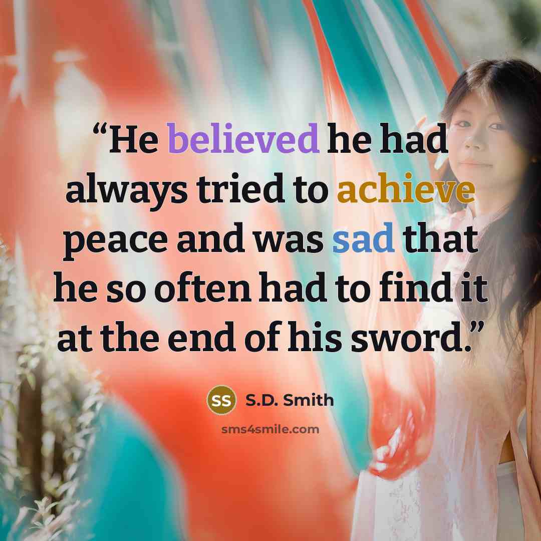 “He believed he had always tried to achieve peace and was sad that he so often had to find it at the end of his sword.” quote by S.D. Smith
