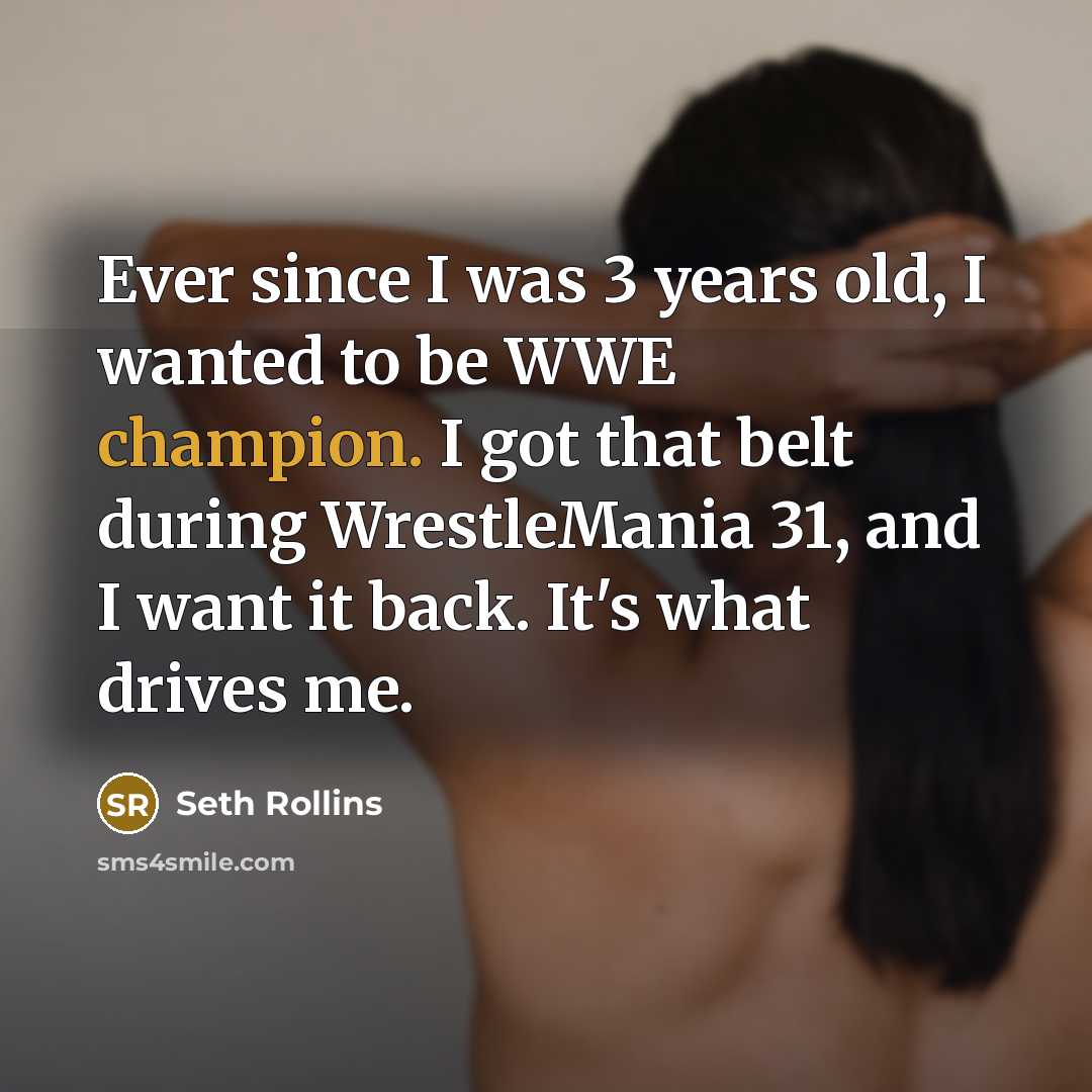 “Ever since I was 3 years old, I wanted to be WWE champion. I got that belt during WrestleMania 31, and I want it back. It's what drives me.” quote by Seth Rollins