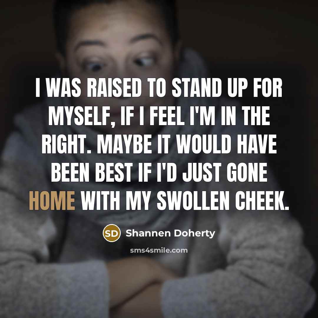 “I was raised to stand up for myself, if I feel I'm in the right. Maybe it would have been best if I'd just gone home with my swollen cheek.” quote by Shannen Doherty