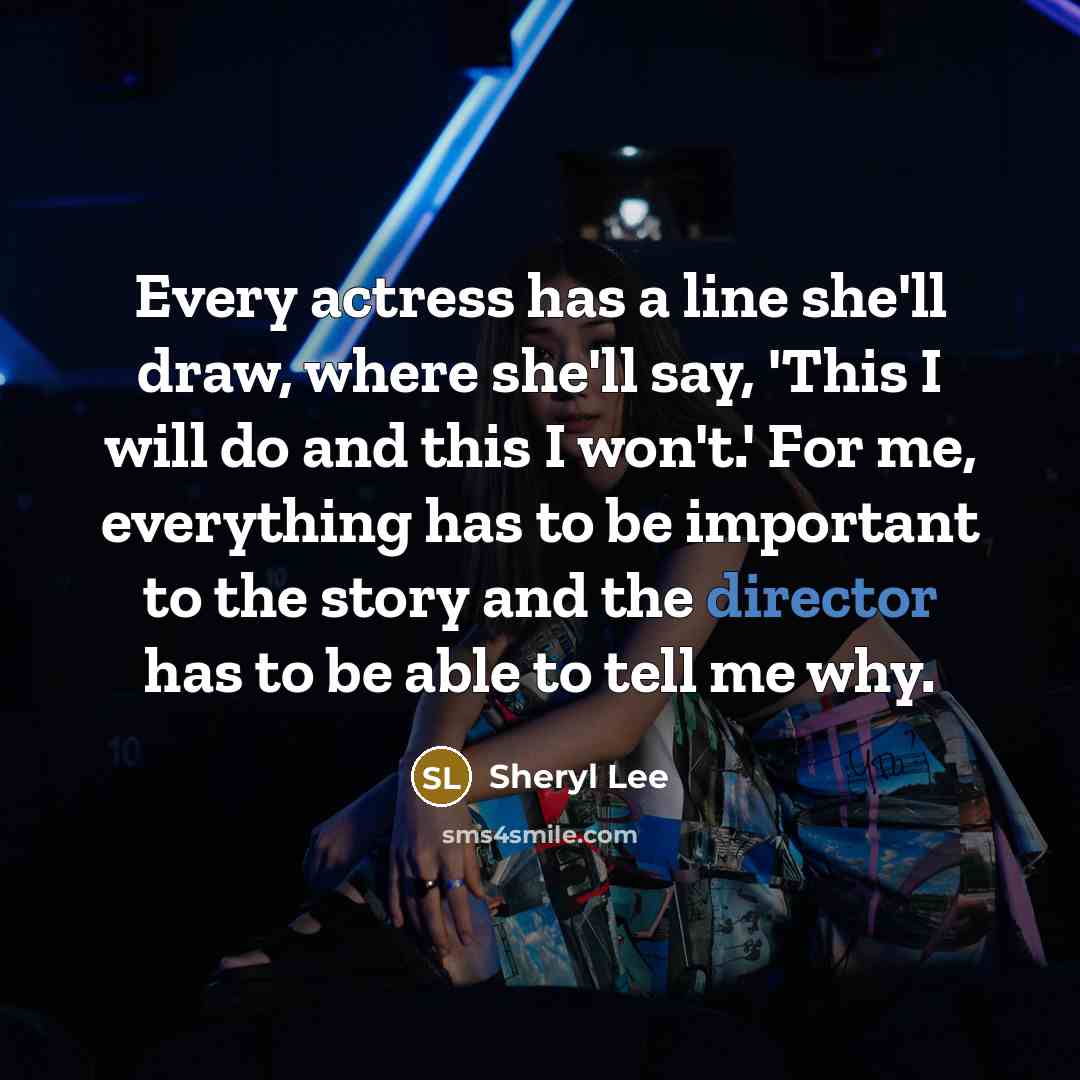 “Every actress has a line she'll draw, where she'll say, 'This I will do and this I won't.' For me, everything has to be important to the story and the director has to be able to tell me why.” quote by Sheryl Lee