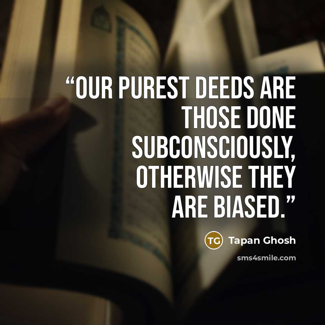 “Our purest deeds are those done subconsciously, Otherwise they are biased.” quote by Tapan Ghosh