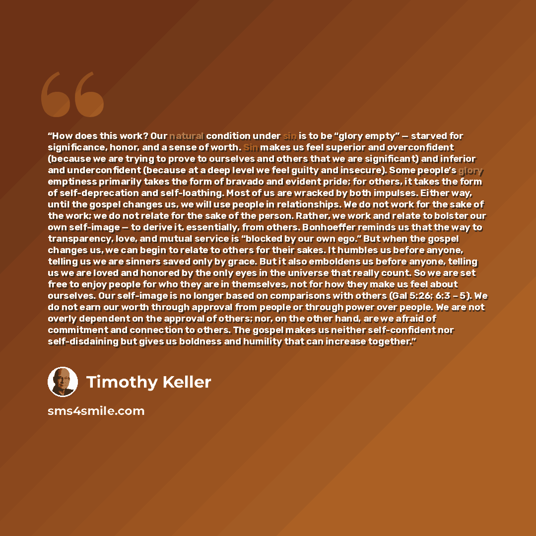 “How does this work? Our natural condition under sin is to be “glory empty” — starved for significance, honor, and a sense of worth. Sin makes us feel superior and overconfident (because we are trying to prove to ourselves and others that we are significant) and inferior and underconfident (because…” quote by Timothy Keller