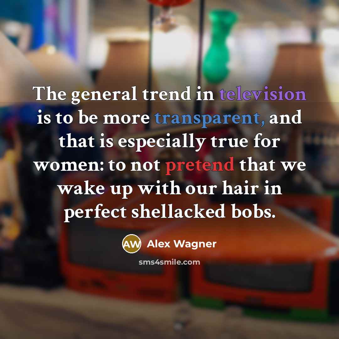 “The general trend in television is to be more transparent, and that is especially true for women: to not pretend that we wake up with our hair in perfect shellacked bobs.” quote by Alex Wagner