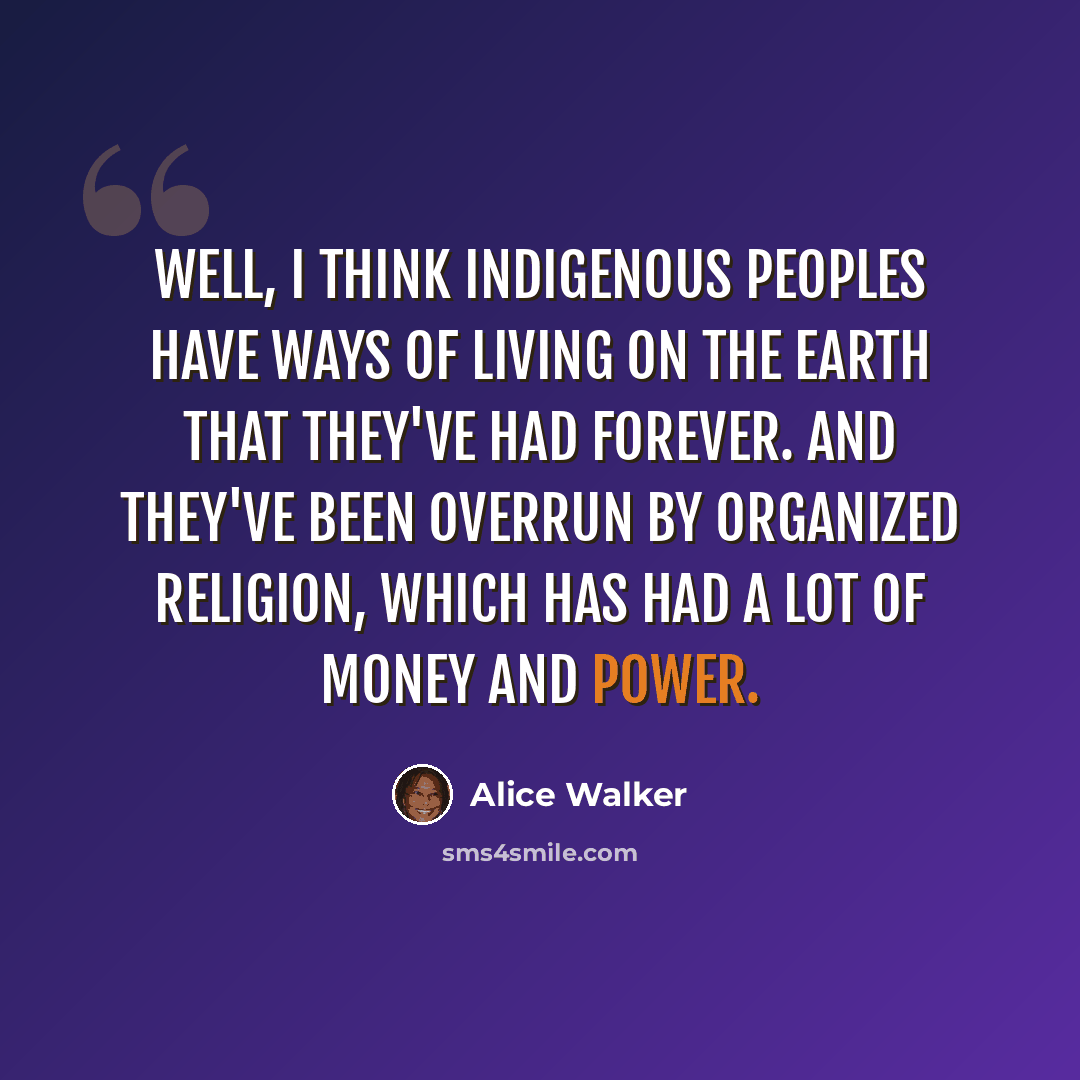 “Well, I think indigenous peoples have ways of living on the Earth that they've had forever. And they've been overrun by organized religion, which has had a lot of money and power.” quote by Alice Walker