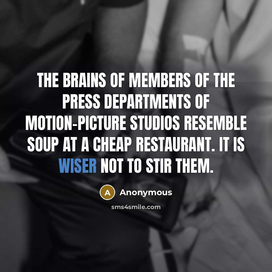“The brains of members of the Press departments of motion-picture studios resemble soup at a cheap restaurant. It is wiser not to stir them.” quote by Anonymous
