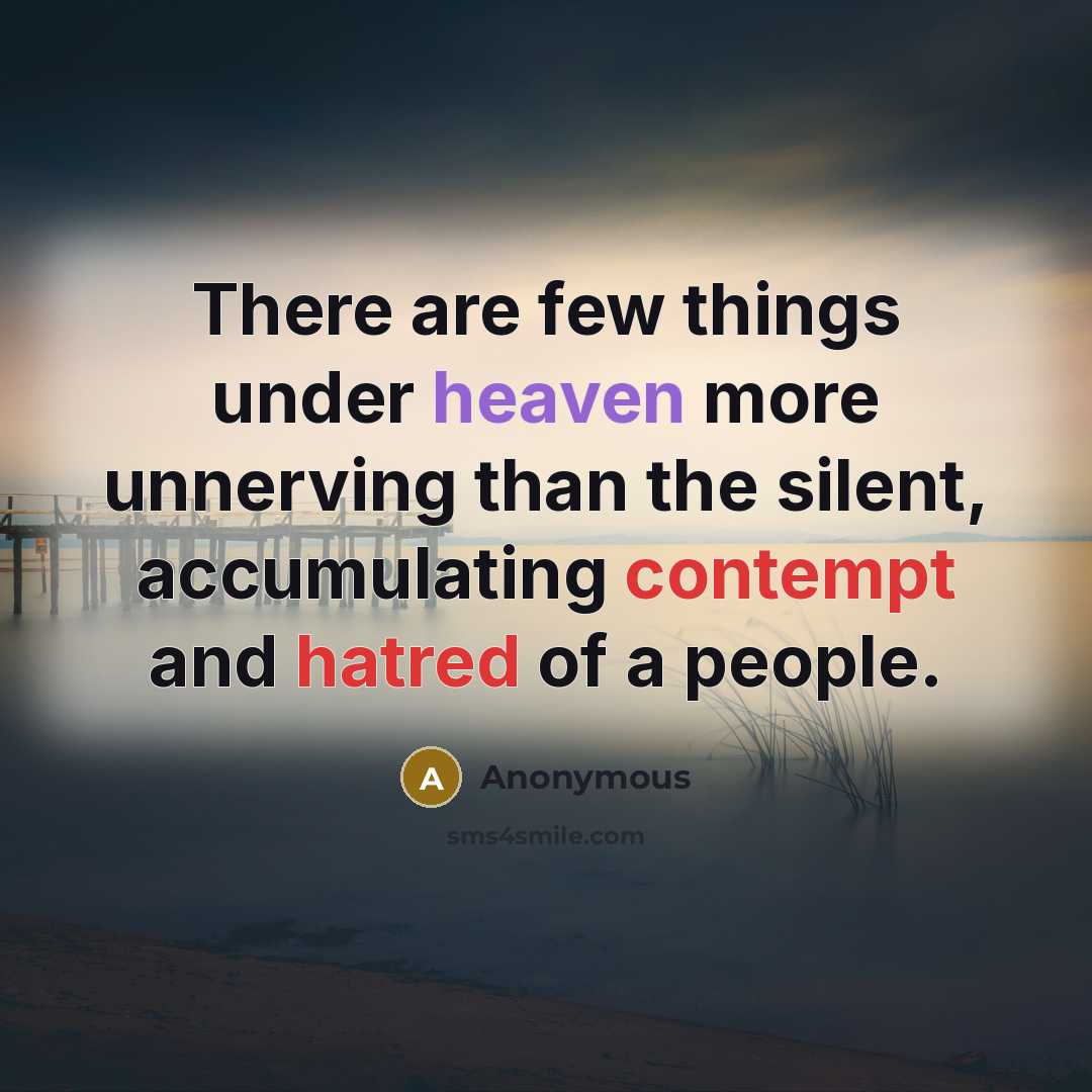 “There are few things under heaven more unnerving than the silent, accumulating contempt and hatred of a people.” quote by Anonymous