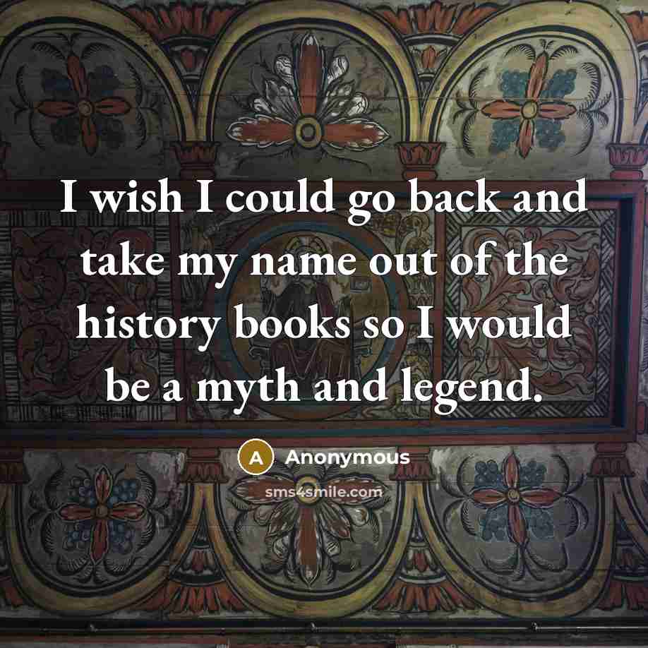 “I wish I could go back and take my name out of the history books so I would be a myth and legend.” quote by Anonymous
