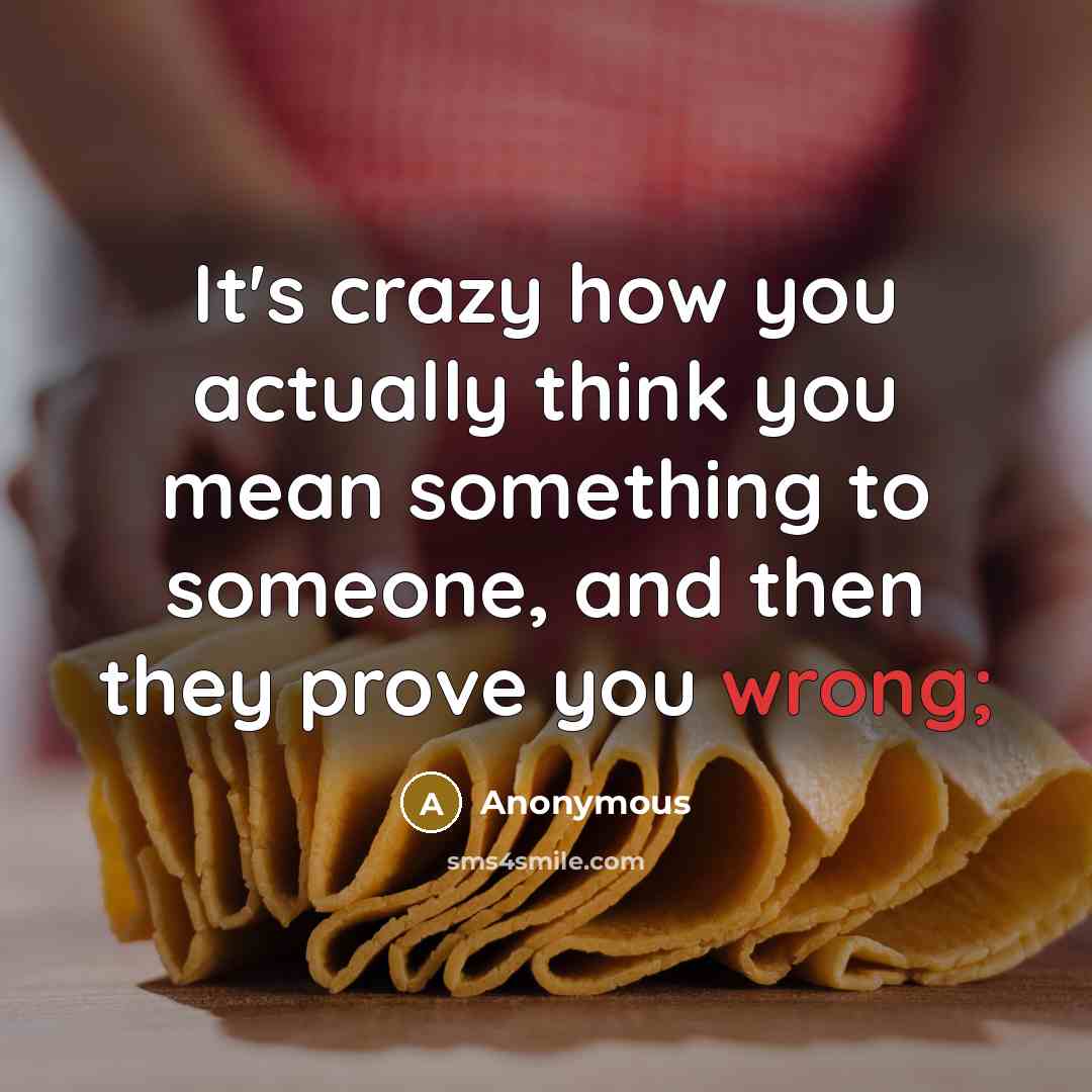 “It's crazy how you actually think you mean something to someone, and then they prove you wrong;” quote by Anonymous