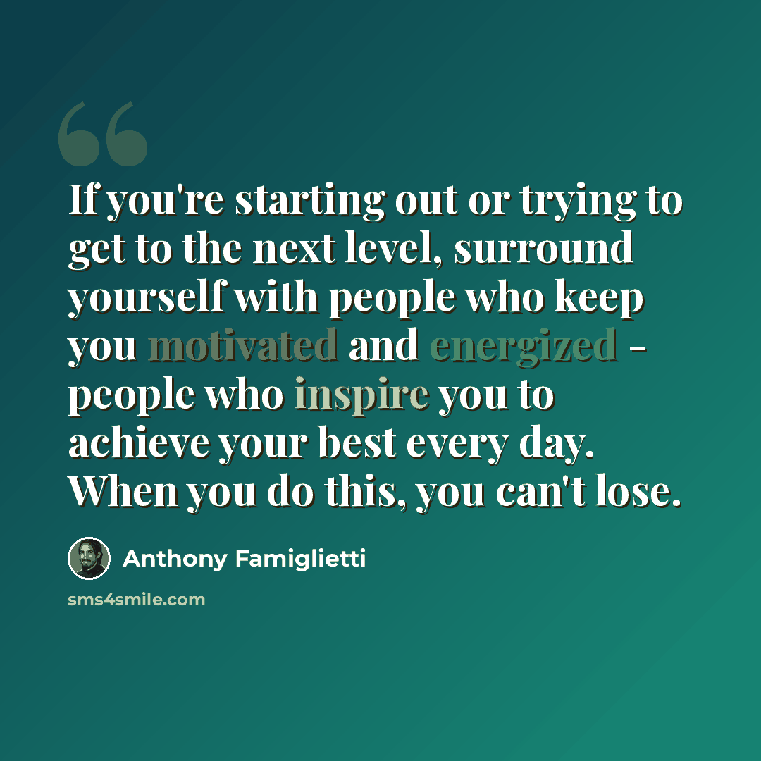 “If you're starting out or trying to get to the next level, surround yourself with people who keep you motivated and energized - people who inspire you to achieve your best every day. When you do this, you can't lose.” quote by Anthony Famiglietti