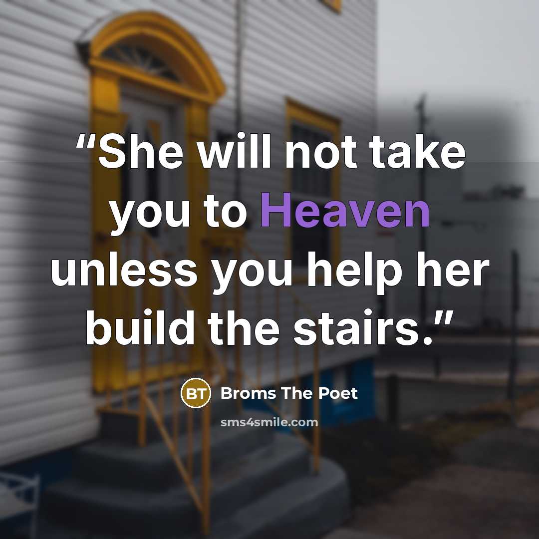 “She will not take you to Heaven unless you help her build the stairs.” quote by Broms The Poet