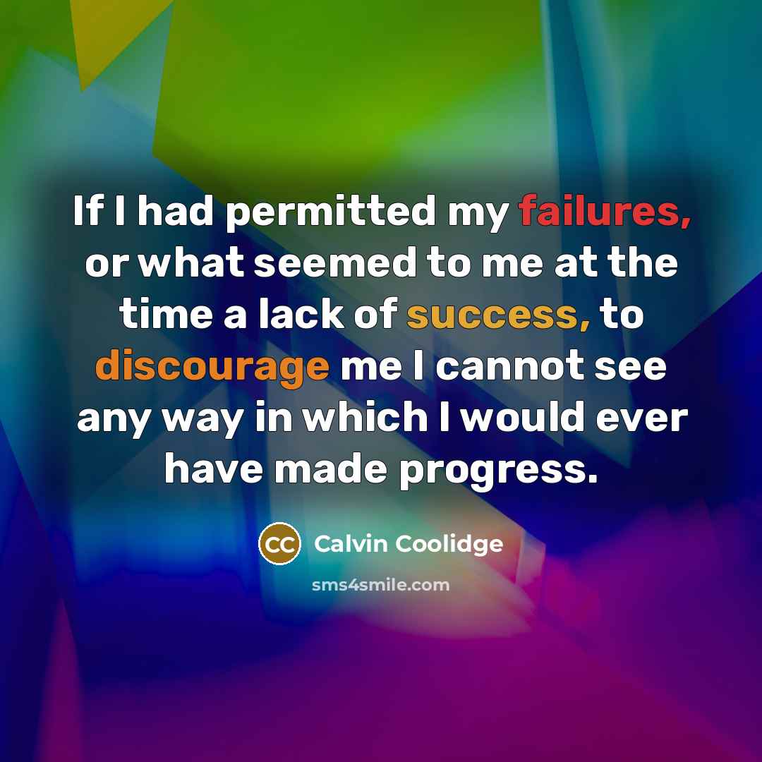 “If I had permitted my failures, or what seemed to me at the time a lack of success, to discourage me I cannot see any way in which I would ever have made progress.” quote by Calvin Coolidge