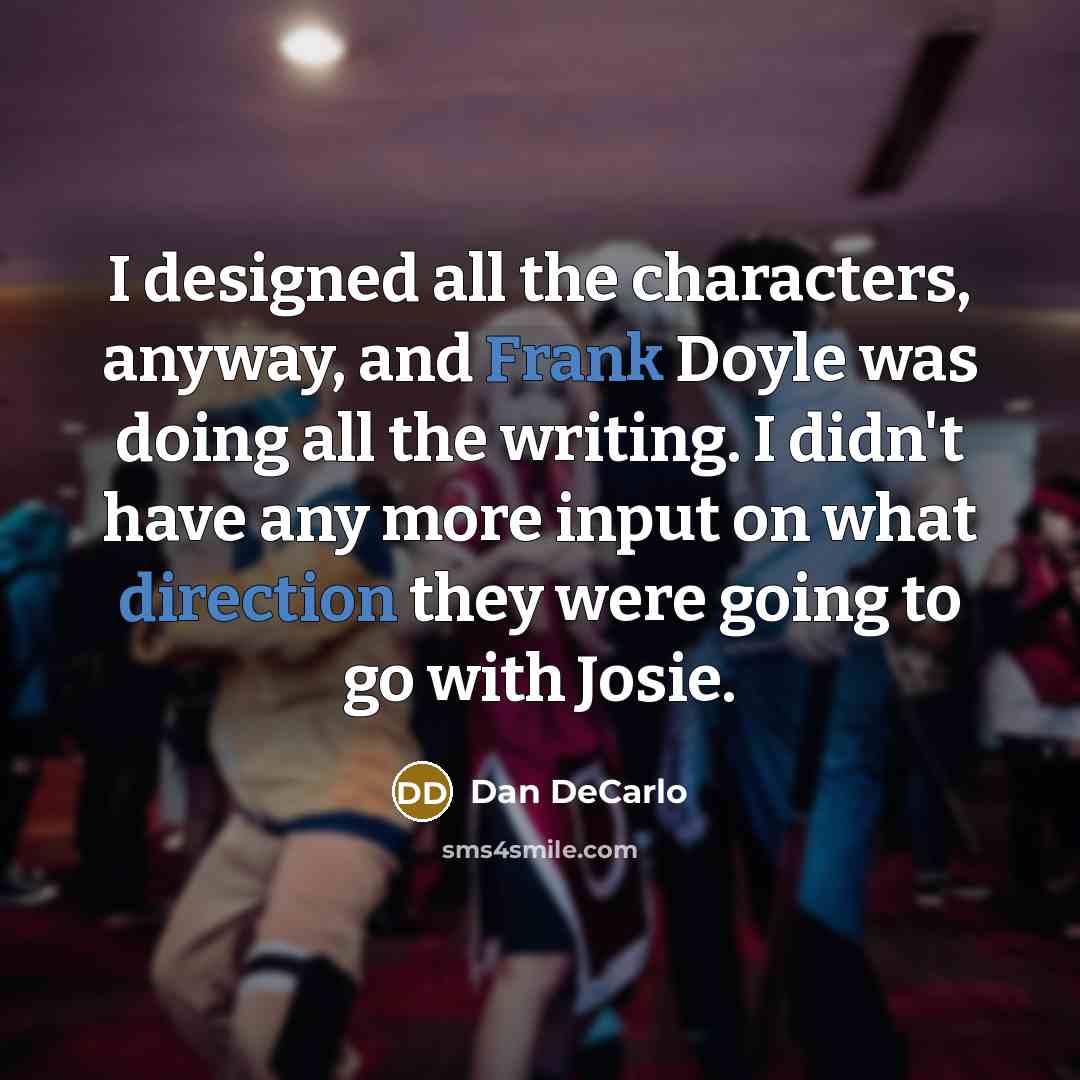 “I designed all the characters, anyway, and Frank Doyle was doing all the writing. I didn't have any more input on what direction they were going to go with Josie.” quote by Dan DeCarlo