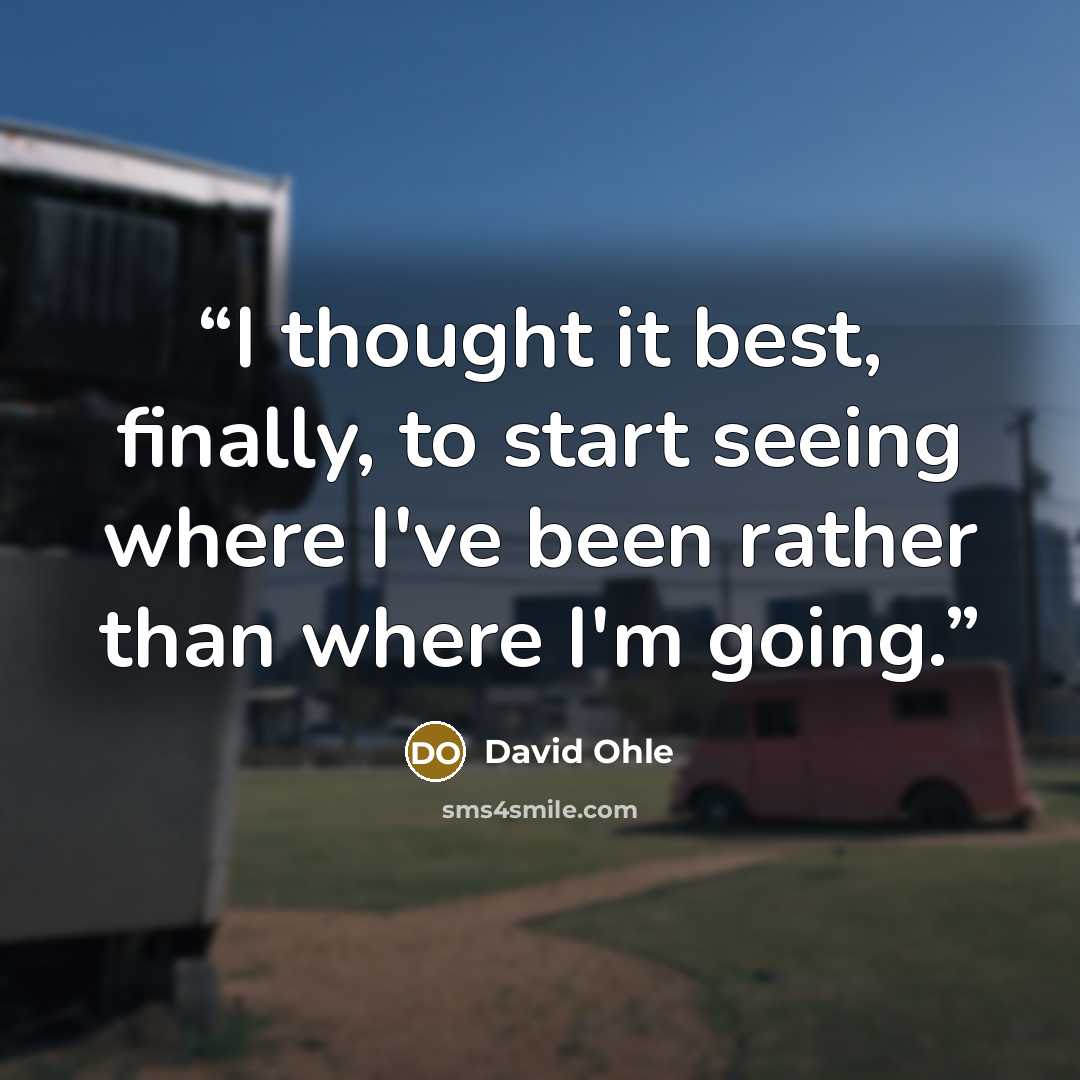 “I thought it best, finally, to start seeing where I've been rather than where I'm going.” quote by David Ohle