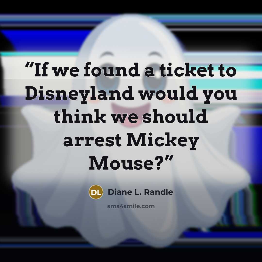 “If we found a ticket to Disneyland would you think we should arrest Mickey Mouse?” quote by Diane L. Randle
