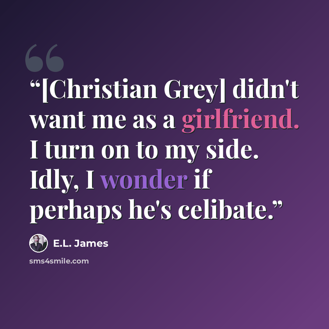 “[Christian Grey] didn't want me as a girlfriend. I turn on to my side. Idly, I wonder if perhaps he's celibate.” quote by E.L. James