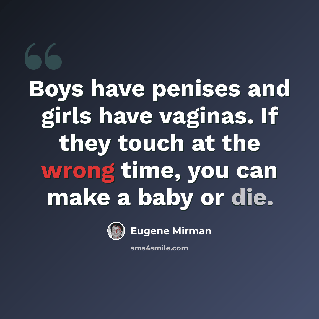 “Boys have penises and girls have vaginas. If they touch at the wrong time, you can make a baby or die.” quote by Eugene Mirman