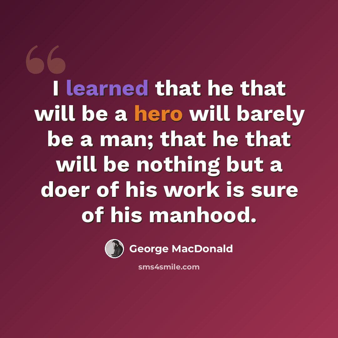 “I learned that he that will be a hero will barely be a man; that he that will be nothing but a doer of his work is sure of his manhood.” quote by George MacDonald