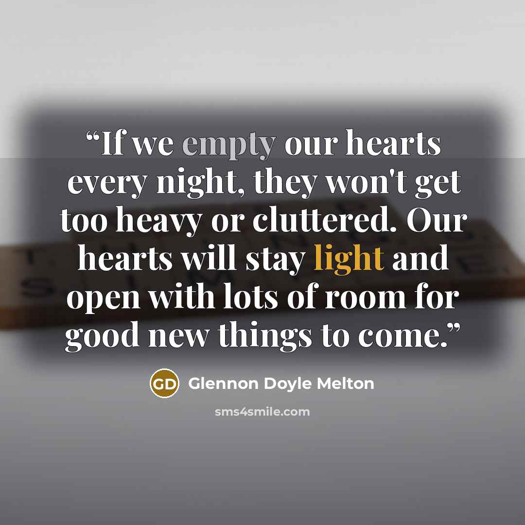 “If we empty our hearts every night, they won't get too heavy or cluttered. Our hearts will stay light and open with lots of room for good new things to come.” quote by Glennon Doyle Melton
