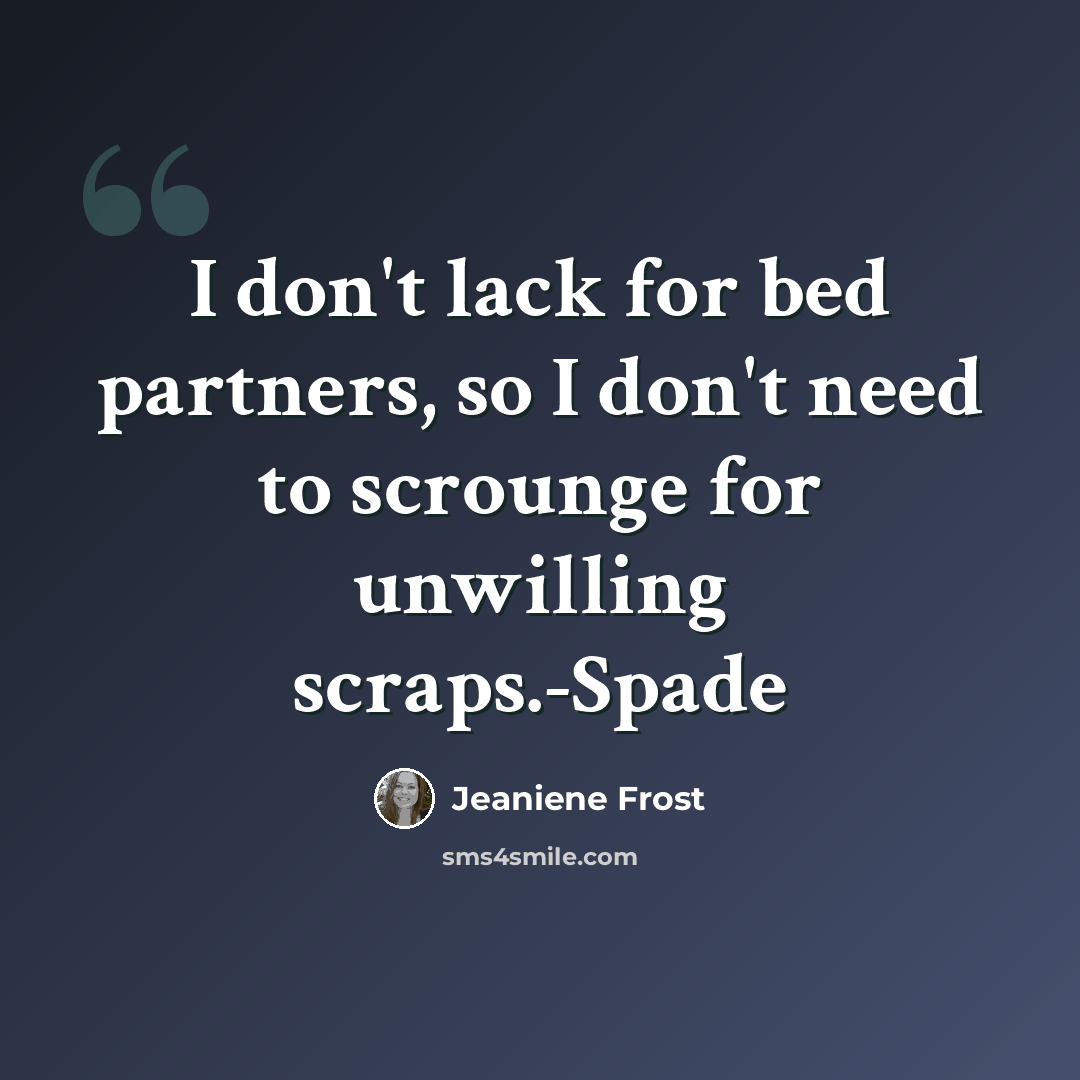 “I don't lack for bed partners, so I don't need to scrounge for unwilling scraps.-Spade” quote by Jeaniene Frost