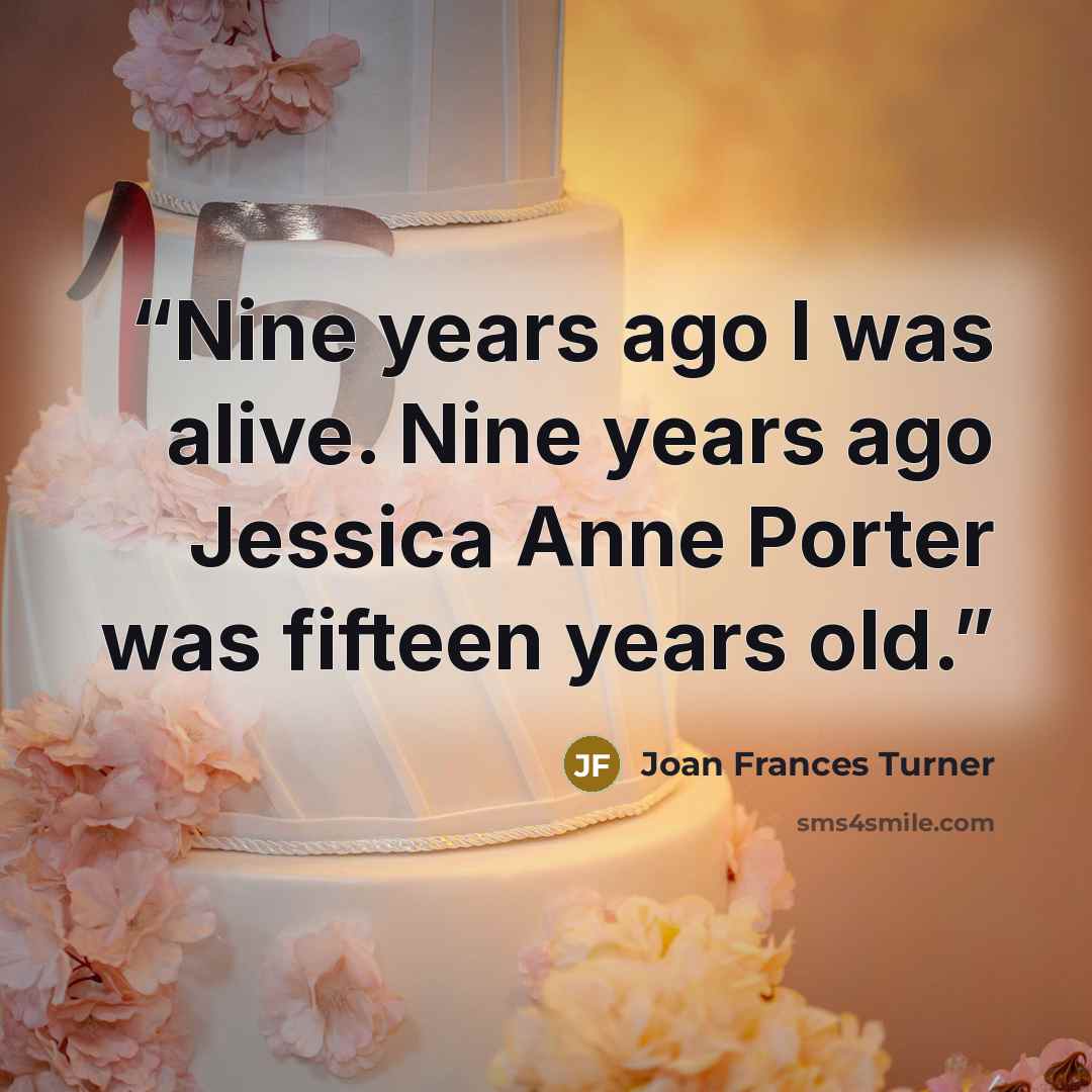 “Nine years ago I was alive. Nine years ago Jessica Anne Porter was fifteen years old.” quote by Joan Frances Turner