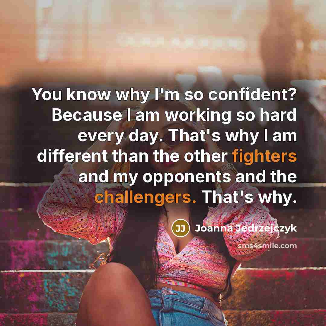“You know why I'm so confident? Because I am working so hard every day. That's why I am different than the other fighters and my opponents and the challengers. That's why.” quote by Joanna Jedrzejczyk