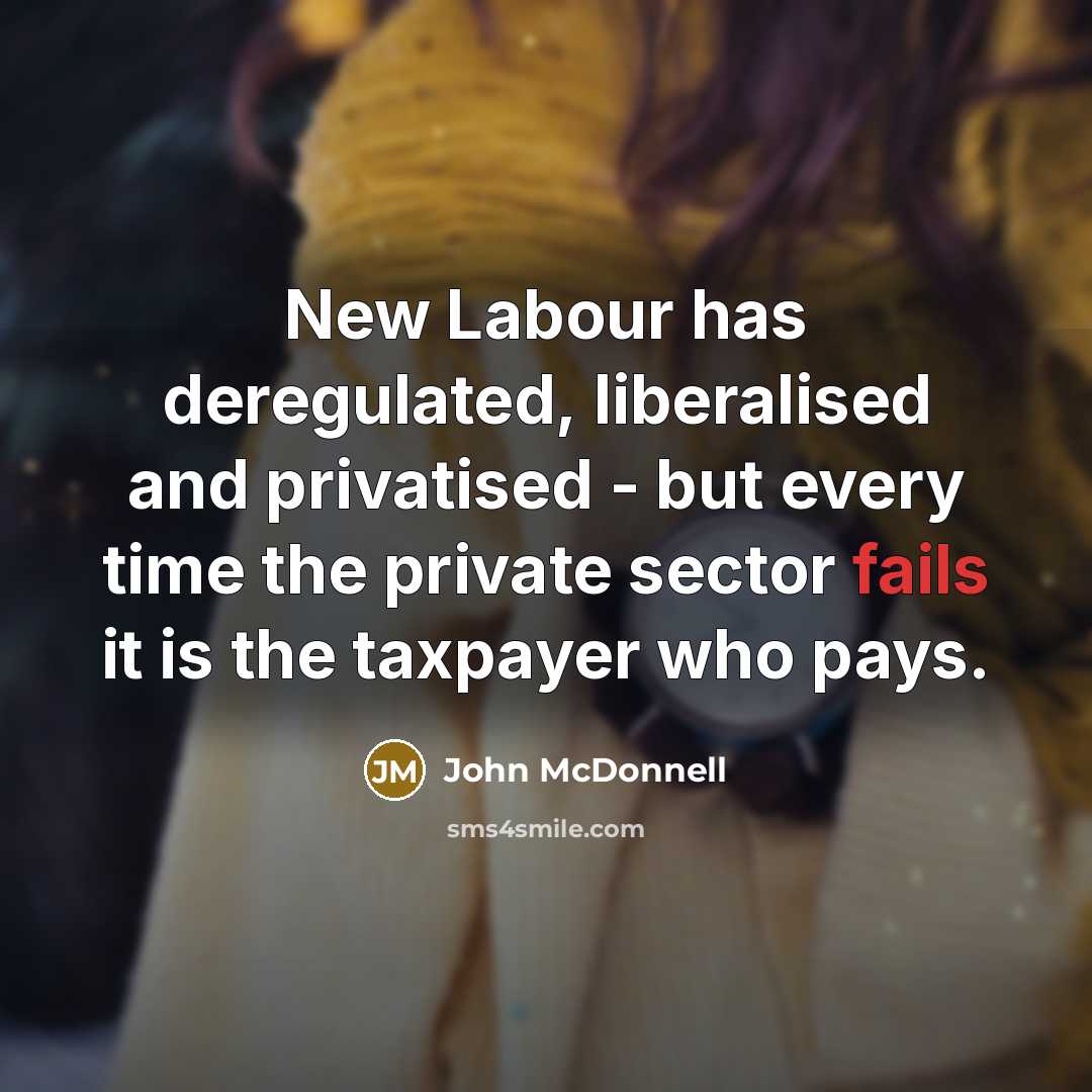 “New Labour has deregulated, liberalised and privatised - but every time the private sector fails it is the taxpayer who pays.” quote by John McDonnell