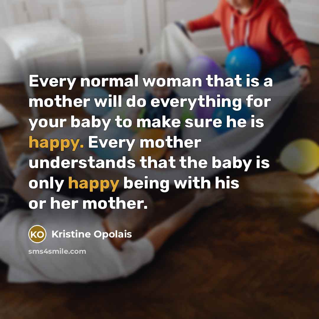 “Every normal woman that is a mother will do everything for your baby to make sure he is happy. Every mother understands that the baby is only happy being with his or her mother.” quote by Kristine Opolais