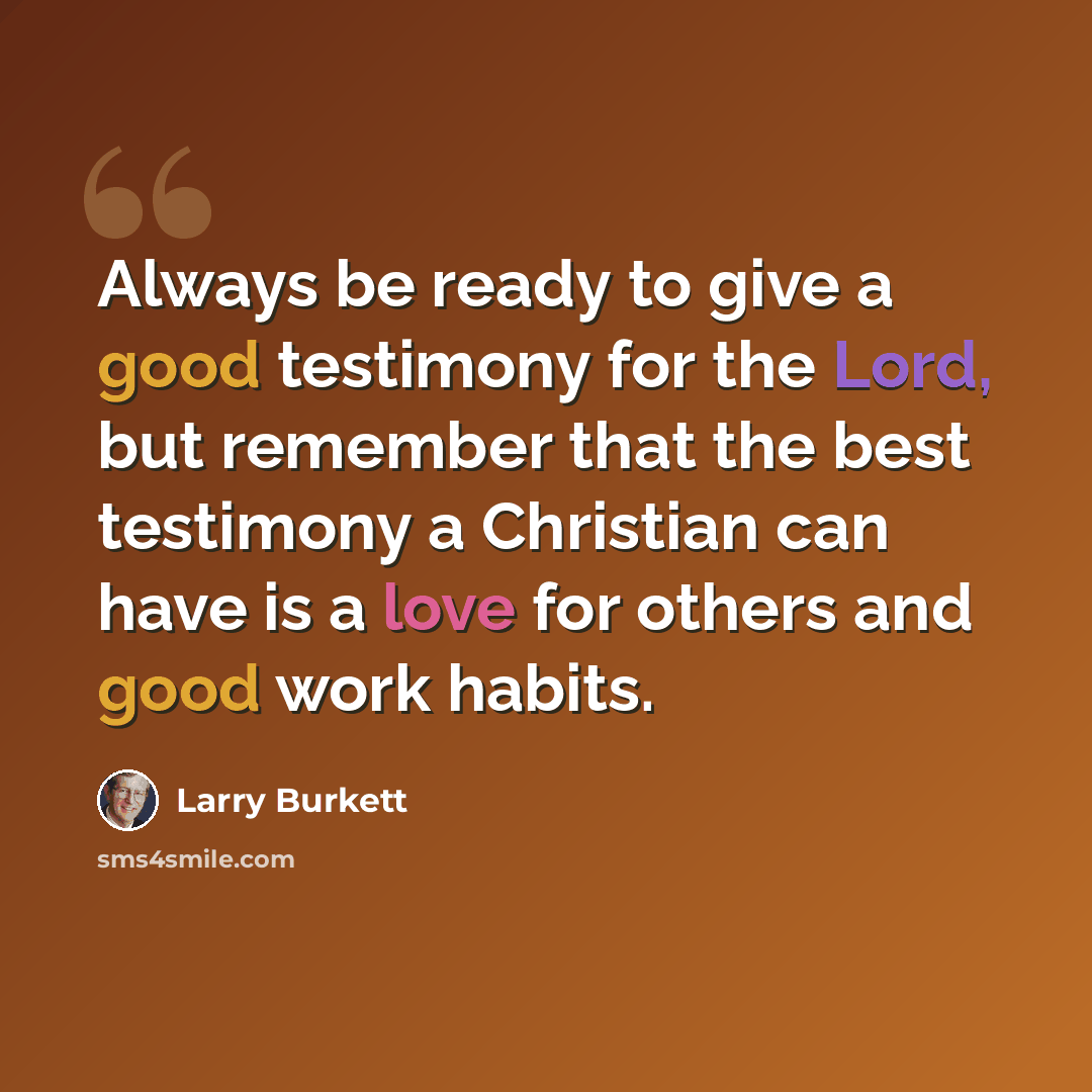 “Always be ready to give a good testimony for the Lord, but remember that the best testimony a Christian can have is a love for others and good work habits.” quote by Larry Burkett