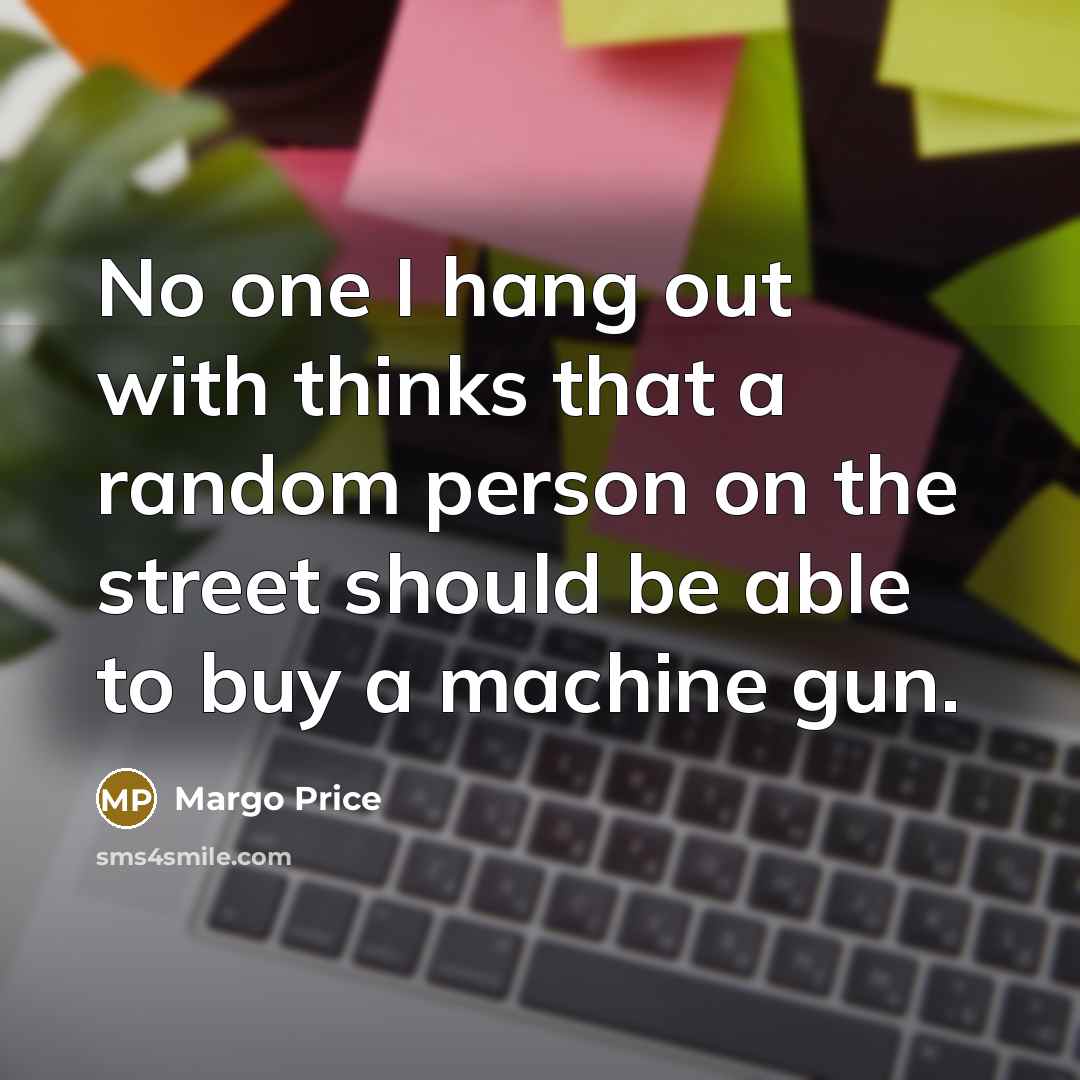 “No one I hang out with thinks that a random person on the street should be able to buy a machine gun.” quote by Margo Price