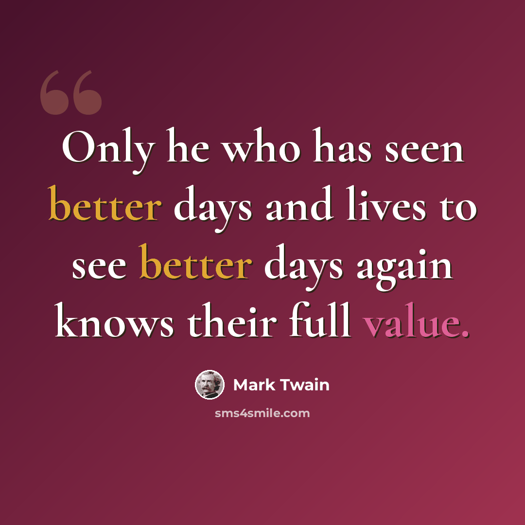“Only he who has seen better days and lives to see better days again knows their full value.” quote by Mark Twain