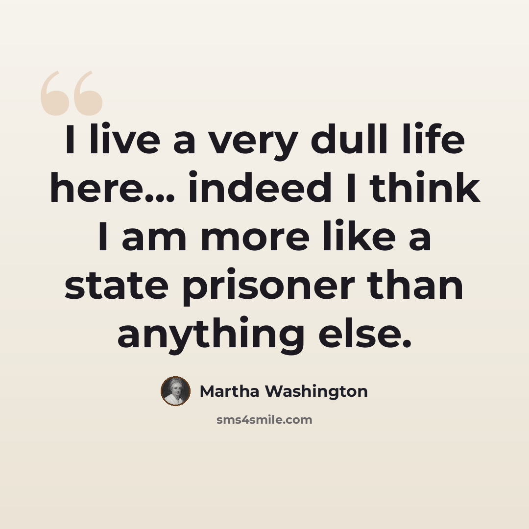 “I live a very dull life here... indeed I think I am more like a state prisoner than anything else.” quote by Martha Washington