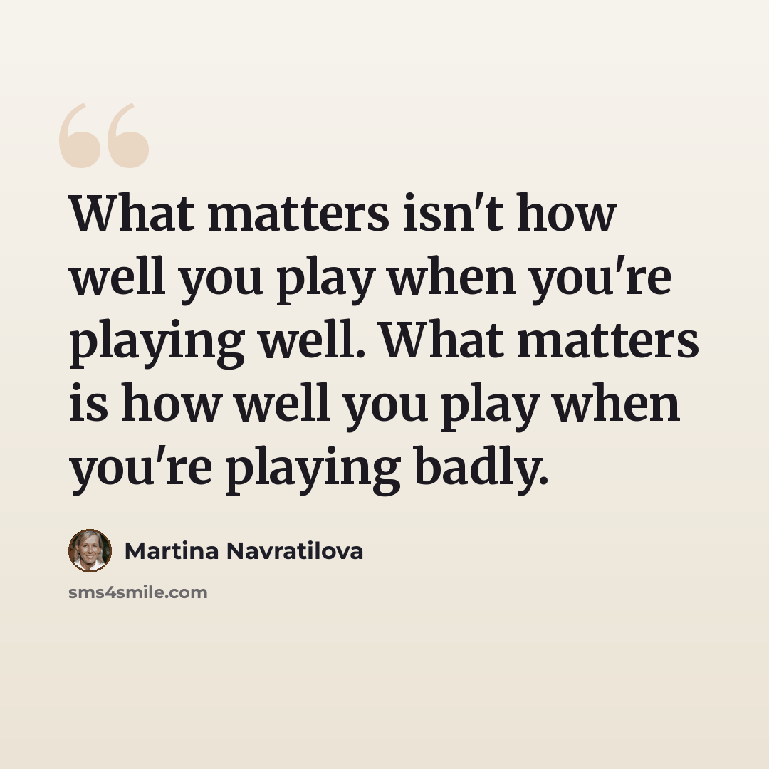 “What matters isn't how well you play when you're playing well. What matters is how well you play when you're playing badly.” quote by Martina Navratilova