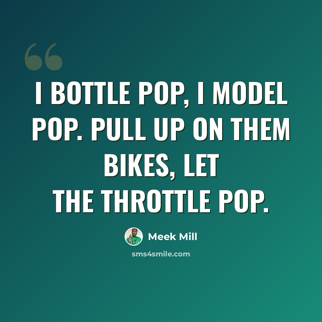 “I bottle pop, I model pop. Pull up on them bikes, let the throttle pop.” quote by Meek Mill