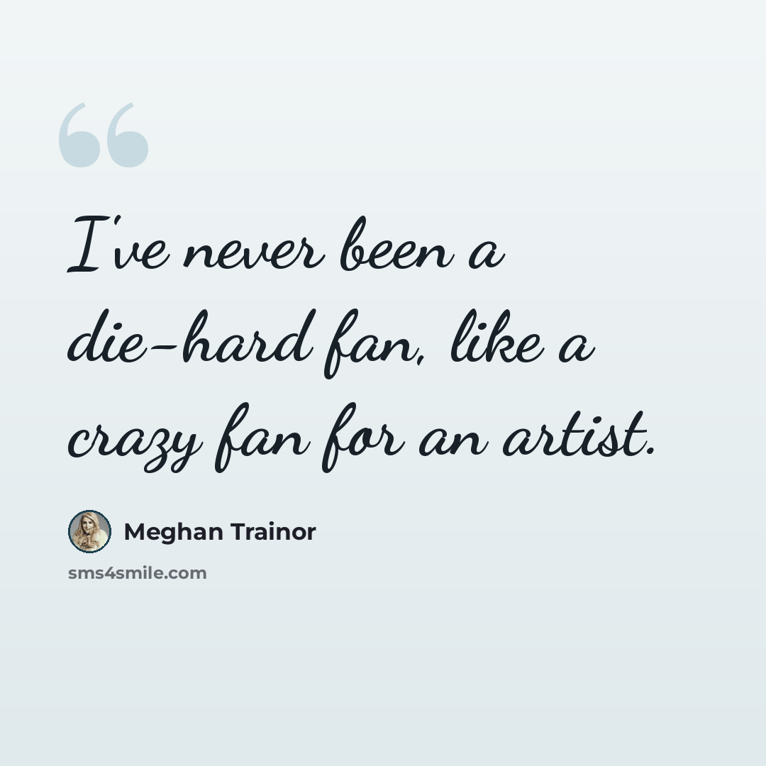 “I've never been a die-hard fan, like a crazy fan for an artist.” quote by Meghan Trainor