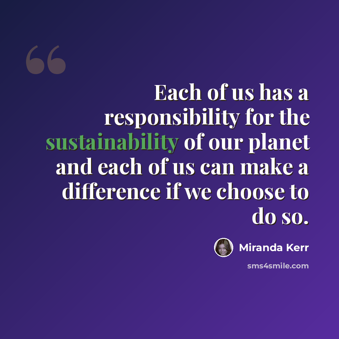 “Each of us has a responsibility for the sustainability of our planet and each of us can make a difference if we choose to do so.” quote by Miranda Kerr