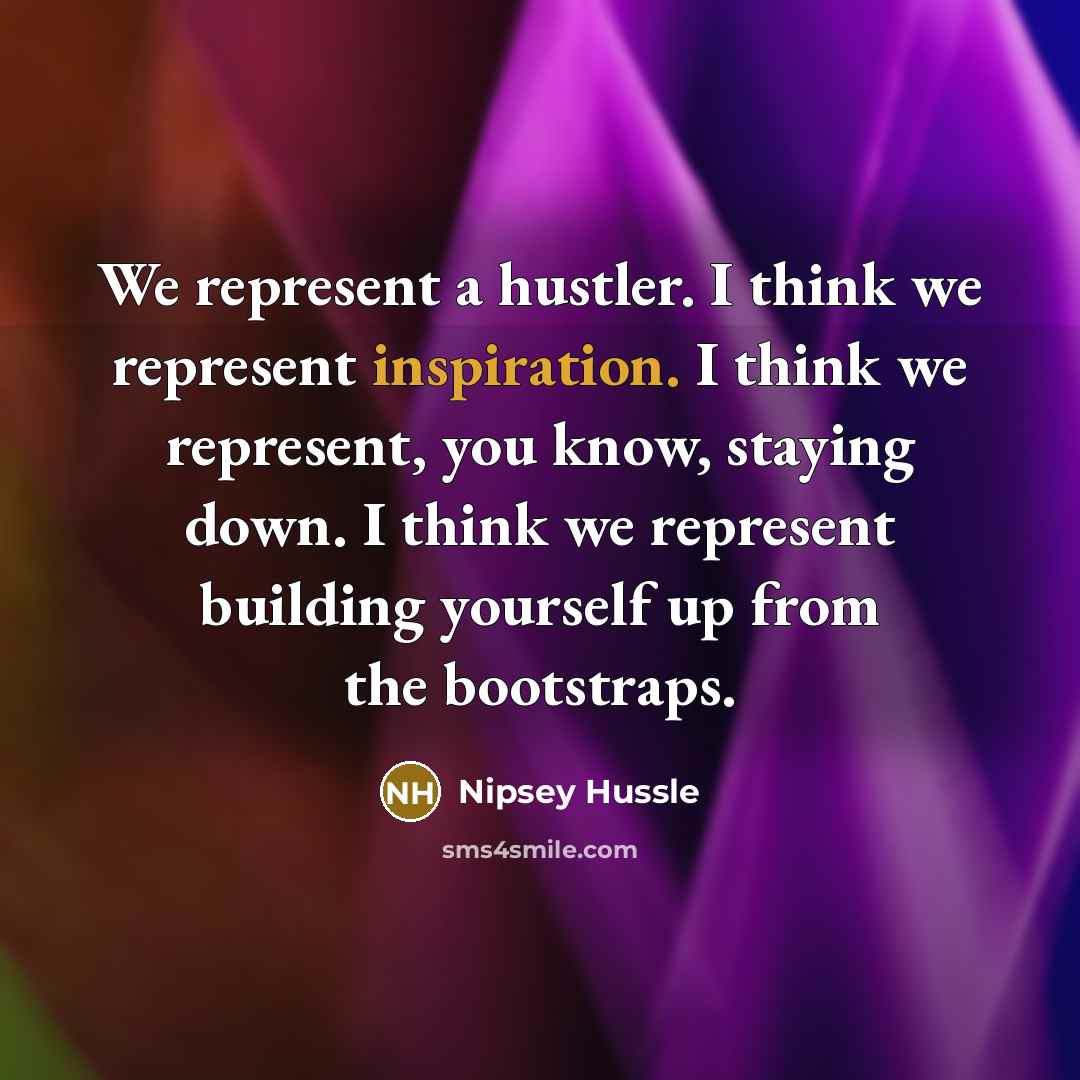 “We represent a hustler. I think we represent inspiration. I think we represent, you know, staying down. I think we represent building yourself up from the bootstraps.” quote by Nipsey Hussle